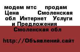 модем мтс 3g продам  › Цена ­ 500 - Смоленская обл. Интернет » Услуги и Предложения   . Смоленская обл.